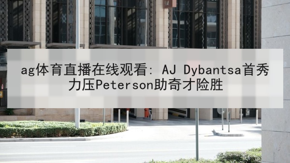 ag体育直播在线观看: AJ Dybantsa首秀力压Peterson助奇才险胜