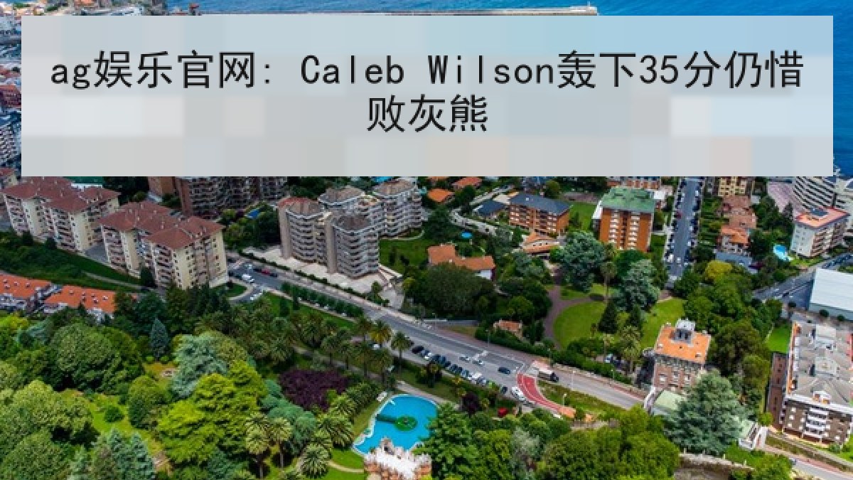 ag娱乐官网: Caleb Wilson轰下35分仍惜败灰熊