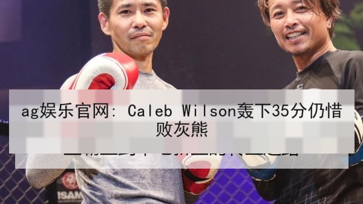 ag娱乐官网: Caleb Wilson轰下35分仍惜败灰熊