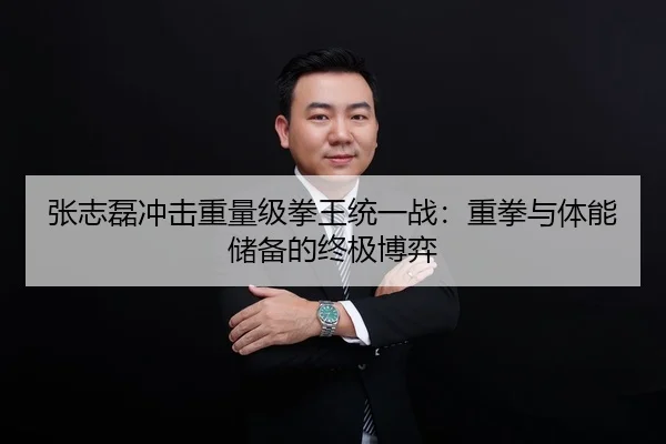 张志磊冲击重量级拳王统一战：重拳与体能储备的终极博弈