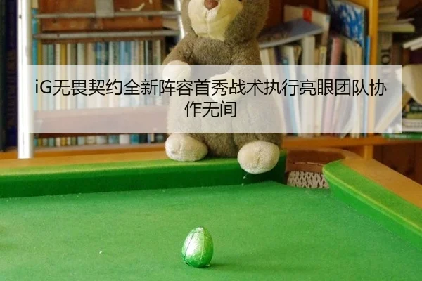 iG无畏契约全新阵容首秀战术执行亮眼团队协作无间
