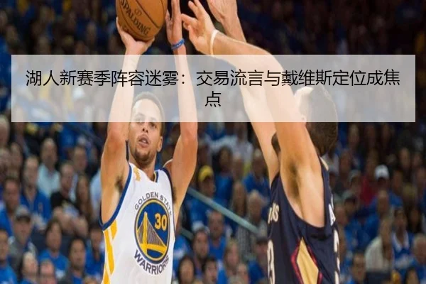 湖人新赛季阵容迷雾：交易流言与戴维斯定位成焦点