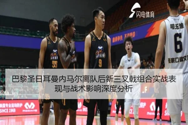 巴黎圣日耳曼内马尔离队后新三叉戟组合实战表现与战术影响深度分析