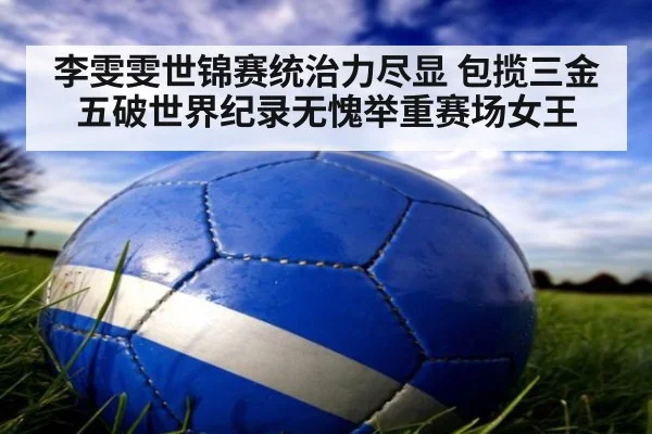 李雯雯世锦赛统治力尽显 包揽三金五破世界纪录无愧举重赛场女王