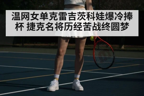 温网女单克雷吉茨科娃爆冷捧杯 捷克名将历经苦战终圆梦